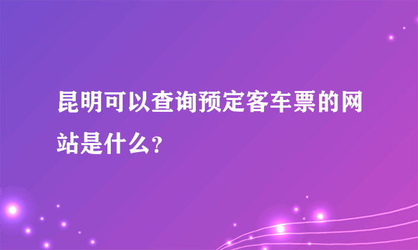 昆明可以查询预定客车票的网站是什么？
