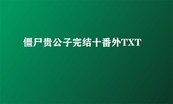 僵尸贵公子完结十番外TXT