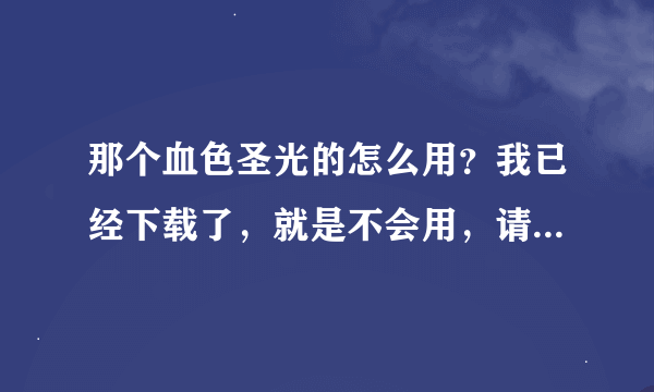 那个血色圣光的怎么用？我已经下载了，就是不会用，请求你帮帮我吧