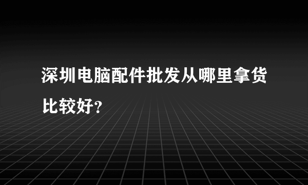 深圳电脑配件批发从哪里拿货比较好?