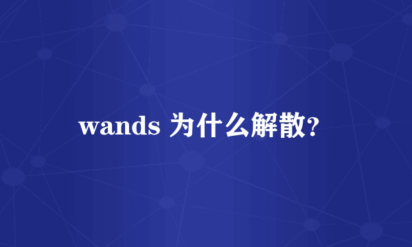 wands 为什么解散?