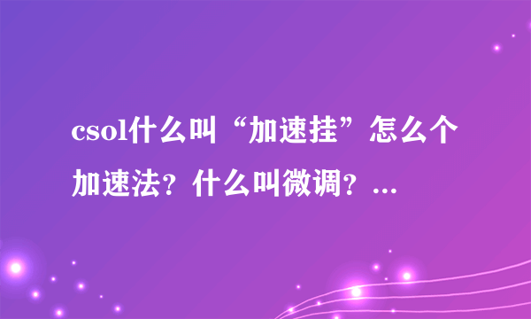 csol什么叫“加速挂”怎么个加速法?什么叫微调?怎么个微调法?