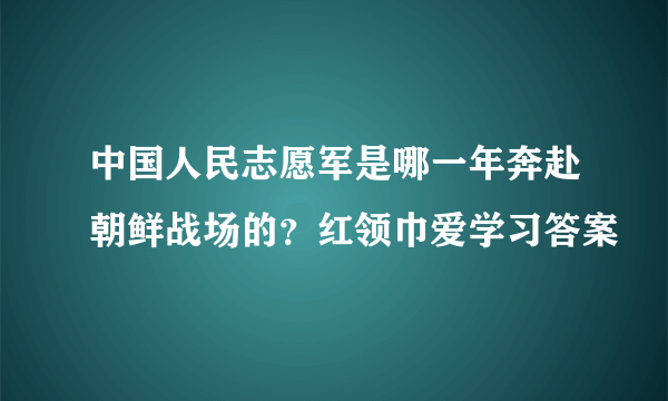 中国人民志愿军是哪一年奔赴朝鲜战场的？红领巾爱学习答案