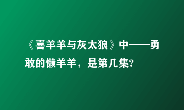 《喜羊羊与灰太狼》中——勇敢的懒羊羊,是第几集?
