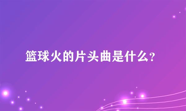 篮球火的片头曲是什么?