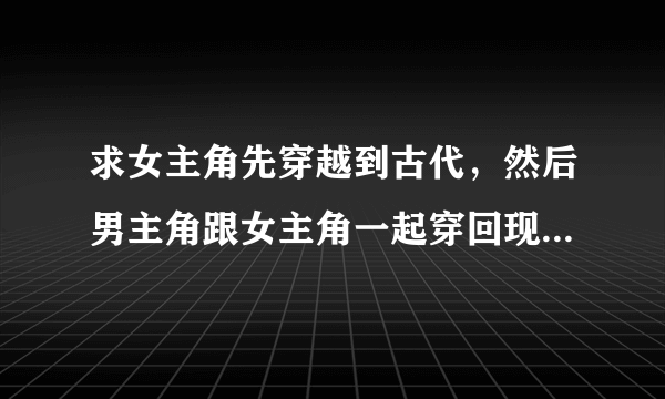 求女主角先穿越到古代,然后男主角跟女主角一起穿回现代的小说,,男的最好是个王爷,越多越好,多多益善