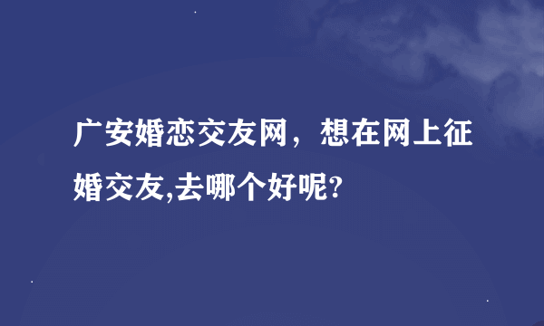 广安婚恋交友网，想在网上征婚交友,去哪个好呢?