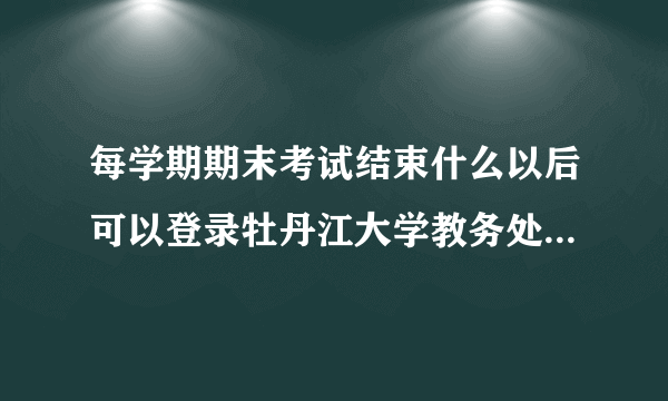 每学期期末考试结束什么以后可以登录牡丹江大学教务处网站查询成绩