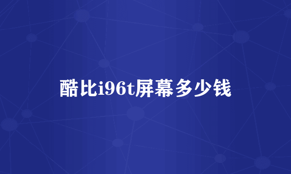 酷比i96t屏幕多少钱