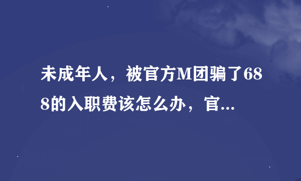 未成年人，被官方M团骗了688的入职费该怎么办，官方M团导师并未在一开始明确告知未成年人不能做，这
