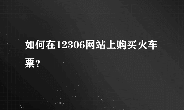 如何在12306网站上购买火车票?