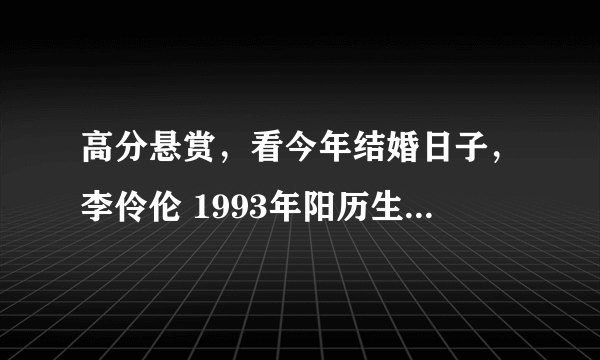高分悬赏，看今年结婚日子，李伶伦 1993年阳历生日2月25日，1点30，父母属猪，鸡 徐好 1