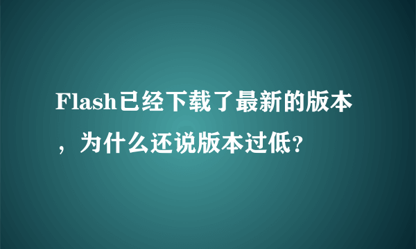 Flash已经下载了最新的版本，为什么还说版本过低？