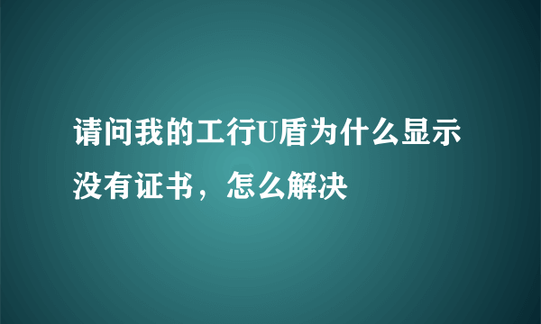 请问我的工行U盾为什么显示没有证书,怎么解决
