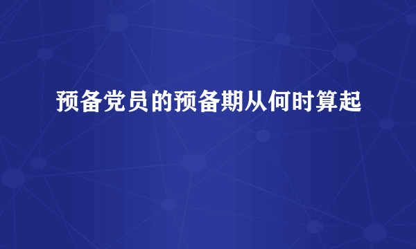 预备党员的预备期从何时算起