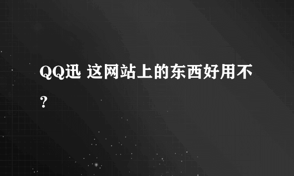 QQ迅 这网站上的东西好用不？