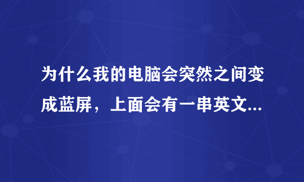 为什么我的电脑会突然之间变成蓝屏,上面会有一串英文和数字,要重起电脑后才会好~~大家如果知道请告诉我