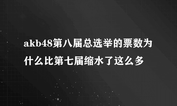 akb48第八届总选举的票数为什么比第七届缩水了这么多