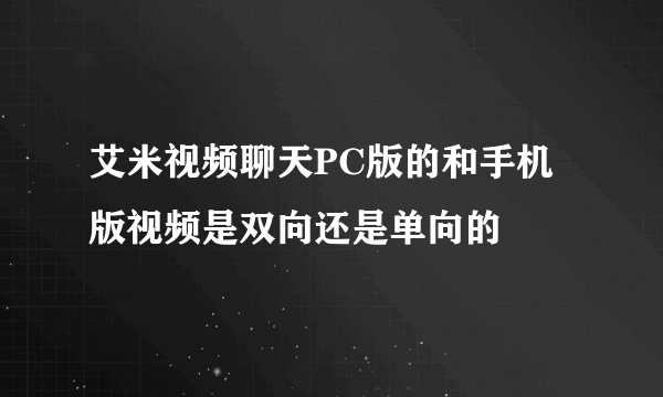 艾米视频聊天PC版的和手机版视频是双向还是单向的