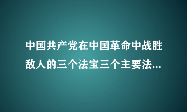 中国共产党在中国革命中战胜敌人的三个法宝三个主要法宝是什么