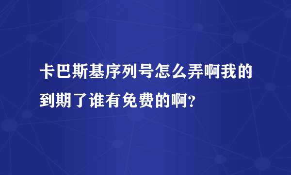 卡巴斯基序列号怎么弄啊我的到期了谁有免费的啊?