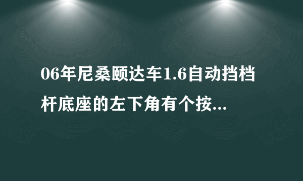 06年尼桑颐达车1.6自动挡档杆底座的左下角有个按钮式干什么的,谢谢