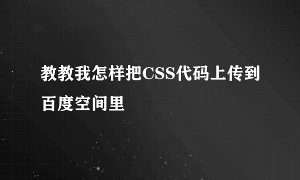 教教我怎样把CSS代码上传到百度空间里