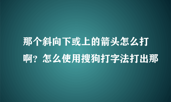 那个斜向下或上的箭头怎么打啊?怎么使用搜狗打字法打出那