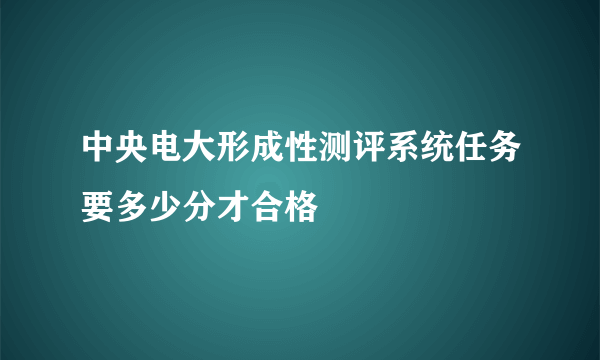中央电大形成性测评系统任务要多少分才合格