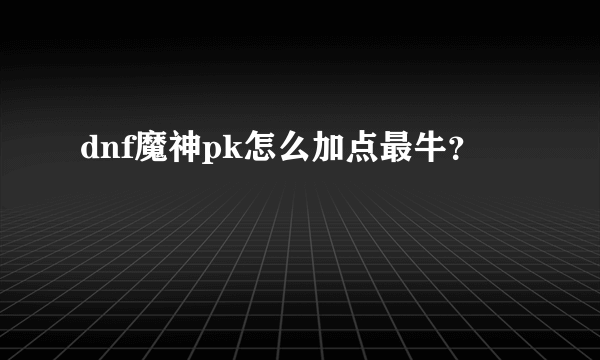 dnf魔神pk怎么加点最牛?