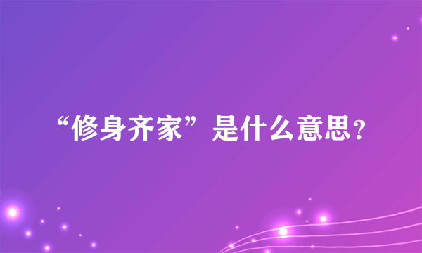 “修身齐家”是什么意思?