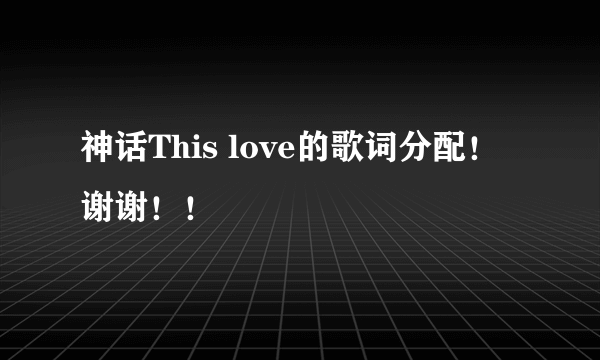 神话This love的歌词分配!谢谢!!