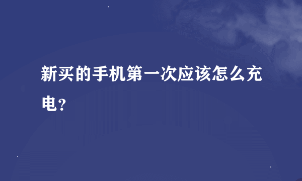 新买的手机第一次应该怎么充电？