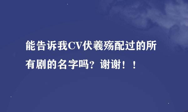能告诉我CV伏羲殇配过的所有剧的名字吗?谢谢!!