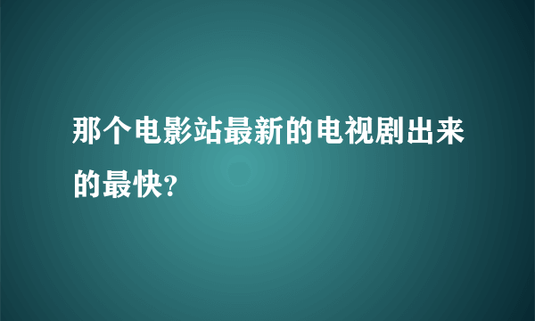 那个电影站最新的电视剧出来的最快？
