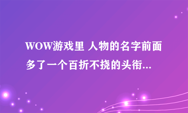 WOW游戏里 人物的名字前面多了一个百折不挠的头衔是怎么回事