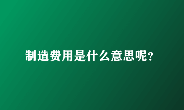 制造费用是什么意思呢?