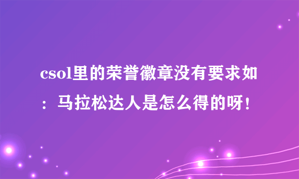 csol里的荣誉徽章没有要求如：马拉松达人是怎么得的呀！