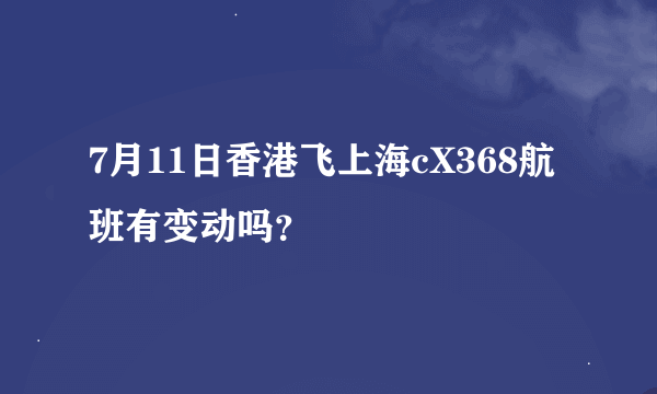7月11日香港飞上海cX368航班有变动吗？