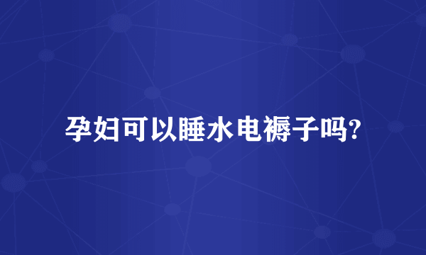 孕妇可以睡水电褥子吗?