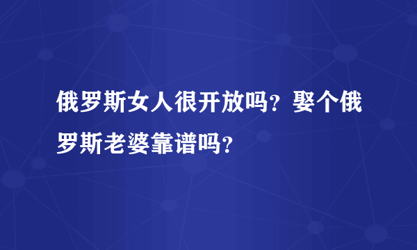 俄罗斯女人很开放吗？娶个俄罗斯老婆靠谱吗？