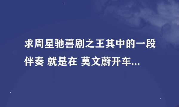 求周星驰喜剧之王其中的一段伴奏 就是在 莫文蔚开车接周星驰 张柏芝还书给周星驰那短短的十几秒伴奏