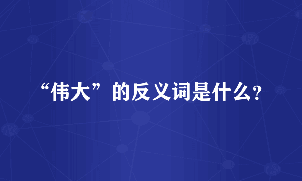 “伟大”的反义词是什么?