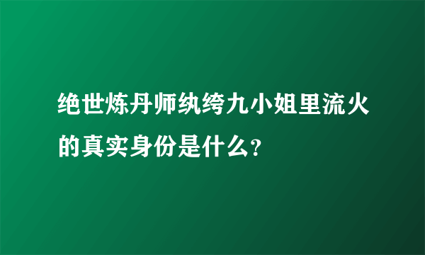 绝世炼丹师纨绔九小姐里流火的真实身份是什么?