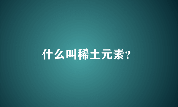 什么叫稀土元素?