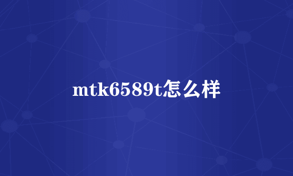 mtk6589t怎么样