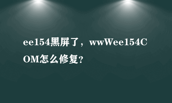 ee154黑屏了,wwWee154COM怎么修复?
