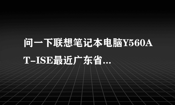 问一下联想笔记本电脑Y560AT-ISE最近广东省内报价？谢谢！