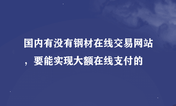 国内有没有钢材在线交易网站,要能实现大额在线支付的