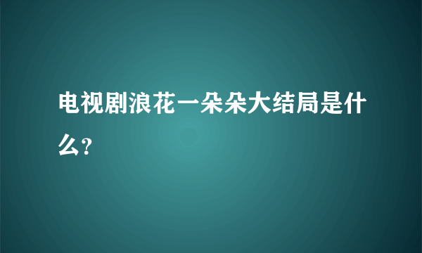 电视剧浪花一朵朵大结局是什么?